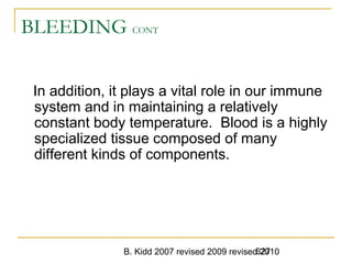 B. Kidd 2007 revised 2009 revised 2010627
BLEEDING CONT
In addition, it plays a vital role in our immune
system and in maintaining a relatively
constant body temperature. Blood is a highly
specialized tissue composed of many
different kinds of components.
 