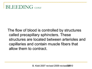 B. Kidd 2007 revised 2009 revised 2010645
BLEEDING CONT
The flow of blood is controlled by structures
called precapillary sphincters. These
structures are located between arterioles and
capillaries and contain muscle fibers that
allow them to contract.
 