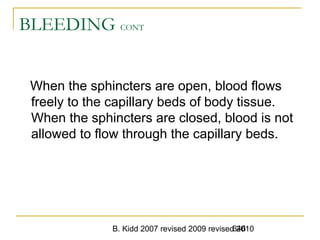 B. Kidd 2007 revised 2009 revised 2010646
BLEEDING CONT
When the sphincters are open, blood flows
freely to the capillary beds of body tissue.
When the sphincters are closed, blood is not
allowed to flow through the capillary beds.
 