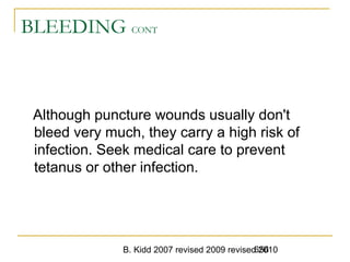 B. Kidd 2007 revised 2009 revised 2010656
BLEEDING CONT
Although puncture wounds usually don't
bleed very much, they carry a high risk of
infection. Seek medical care to prevent
tetanus or other infection.
 