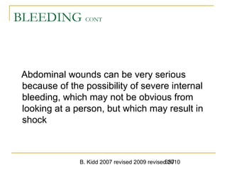 B. Kidd 2007 revised 2009 revised 2010657
BLEEDING CONT
Abdominal wounds can be very serious
because of the possibility of severe internal
bleeding, which may not be obvious from
looking at a person, but which may result in
shock
 