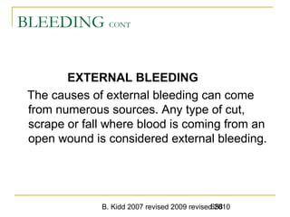 B. Kidd 2007 revised 2009 revised 2010658
BLEEDING CONT
EXTERNAL BLEEDING
The causes of external bleeding can come
from numerous sources. Any type of cut,
scrape or fall where blood is coming from an
open wound is considered external bleeding.
 