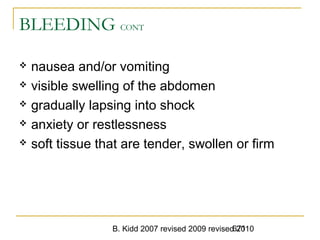 B. Kidd 2007 revised 2009 revised 2010671
BLEEDING CONT
 nausea and/or vomiting
 visible swelling of the abdomen
 gradually lapsing into shock
 anxiety or restlessness
 soft tissue that are tender, swollen or firm
 