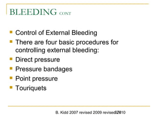 B. Kidd 2007 revised 2009 revised 2010674
BLEEDING CONT
 Control of External Bleeding
 There are four basic procedures for
controlling external bleeding:
 Direct pressure
 Pressure bandages
 Point pressure
 Touriquets
 