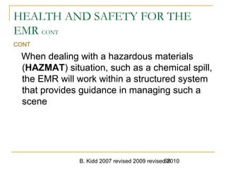 B. Kidd 2007 revised 2009 revised 201068
HEALTH AND SAFETY FOR THE
EMR CONT
CONT
When dealing with a hazardous materials
(HAZMAT) situation, such as a chemical spill,
the EMR will work within a structured system
that provides guidance in managing such a
scene
 