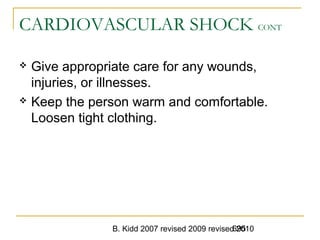 B. Kidd 2007 revised 2009 revised 2010695
CARDIOVASCULAR SHOCK CONT
 Give appropriate care for any wounds,
injuries, or illnesses.
 Keep the person warm and comfortable.
Loosen tight clothing.
 