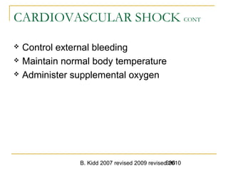 B. Kidd 2007 revised 2009 revised 2010696
CARDIOVASCULAR SHOCK CONT
 Control external bleeding
 Maintain normal body temperature
 Administer supplemental oxygen
 