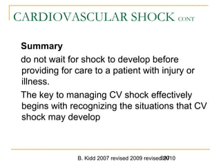 B. Kidd 2007 revised 2009 revised 2010697
CARDIOVASCULAR SHOCK CONT
Summary
do not wait for shock to develop before
providing for care to a patient with injury or
illness.
The key to managing CV shock effectively
begins with recognizing the situations that CV
shock may develop
 