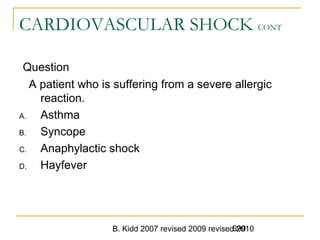 B. Kidd 2007 revised 2009 revised 2010699
CARDIOVASCULAR SHOCK CONT
Question
A patient who is suffering from a severe allergic
reaction.
A. Asthma
B. Syncope
C. Anaphylactic shock
D. Hayfever
 