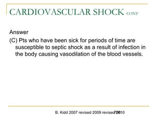 B. Kidd 2007 revised 2009 revised 2010708
CARDIOVASCULAR SHOCK CONT
Answer
(C) Pts who have been sick for periods of time are
susceptible to septic shock as a result of infection in
the body causing vasodilation of the blood vessels.
 