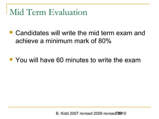 B. Kidd 2007 revised 2009 revised 2010709
Mid Term Evaluation
 Candidates will write the mid term exam and
achieve a minimum mark of 80%
 You will have 60 minutes to write the exam
 