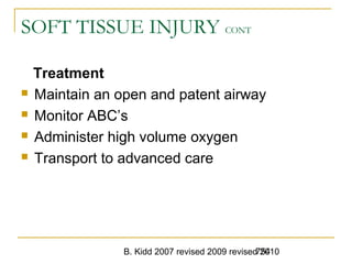 B. Kidd 2007 revised 2009 revised 2010754
SOFT TISSUE INJURY CONT
Treatment
 Maintain an open and patent airway
 Monitor ABC’s
 Administer high volume oxygen
 Transport to advanced care
 