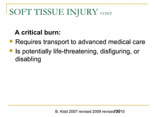 B. Kidd 2007 revised 2009 revised 2010757
SOFT TISSUE INJURY CONT
A critical burn:
 Requires transport to advanced medical care
 Is potentially life-threatening, disfiguring, or
disabling
 
