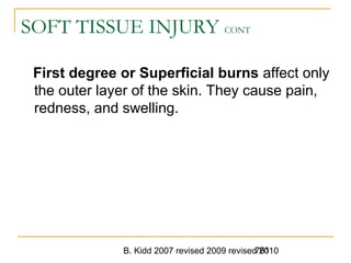 B. Kidd 2007 revised 2009 revised 2010761
SOFT TISSUE INJURY CONT
First degree or Superficial burns affect only
the outer layer of the skin. They cause pain,
redness, and swelling.
 