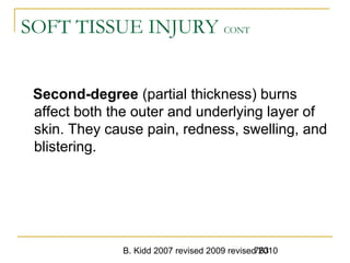 B. Kidd 2007 revised 2009 revised 2010763
SOFT TISSUE INJURY CONT
Second-degree (partial thickness) burns
affect both the outer and underlying layer of
skin. They cause pain, redness, swelling, and
blistering.
 