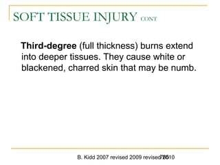 B. Kidd 2007 revised 2009 revised 2010765
SOFT TISSUE INJURY CONT
Third-degree (full thickness) burns extend
into deeper tissues. They cause white or
blackened, charred skin that may be numb.
 