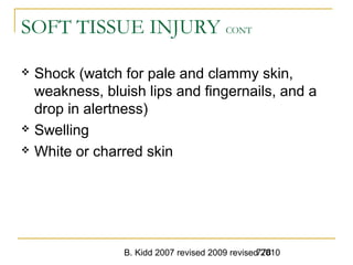 B. Kidd 2007 revised 2009 revised 2010778
SOFT TISSUE INJURY CONT
 Shock (watch for pale and clammy skin,
weakness, bluish lips and fingernails, and a
drop in alertness)
 Swelling
 White or charred skin
 