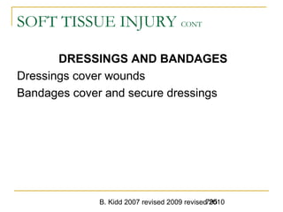 B. Kidd 2007 revised 2009 revised 2010795
SOFT TISSUE INJURY CONT
DRESSINGS AND BANDAGES
Dressings cover wounds
Bandages cover and secure dressings
 