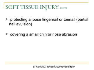 B. Kidd 2007 revised 2009 revised 2010798
SOFT TISSUE INJURY CONT
 protecting a loose fingernail or toenail (partial
nail avulsion)
 covering a small chin or nose abrasion
 