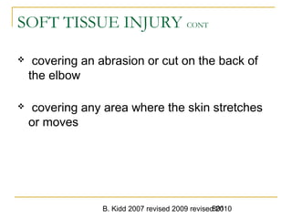 B. Kidd 2007 revised 2009 revised 2010801
SOFT TISSUE INJURY CONT
 covering an abrasion or cut on the back of
the elbow
 covering any area where the skin stretches
or moves
 