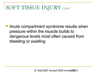 B. Kidd 2007 revised 2009 revised 2010838
SOFT TISSUE INJURY CONT
 Acute compartment syndrome results when
pressure within the muscle builds to
dangerous levels most often caused from
bleeding or swelling
 