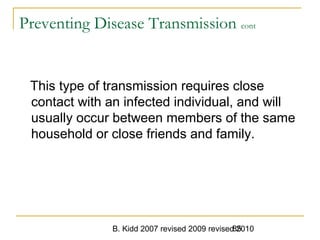 B. Kidd 2007 revised 2009 revised 201085
Preventing Disease Transmission cont
This type of transmission requires close
contact with an infected individual, and will
usually occur between members of the same
household or close friends and family.
 