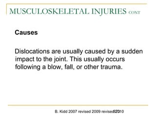 B. Kidd 2007 revised 2009 revised 2010873
MUSCULOSKELETAL INJURIES CONT
Causes
Dislocations are usually caused by a sudden
impact to the joint. This usually occurs
following a blow, fall, or other trauma.
 