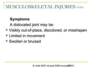 B. Kidd 2007 revised 2009 revised 2010874
MUSCULOSKELETAL INJURIES CONT
Symptoms
A dislocated joint may be:
 Visibly out-of-place, discolored, or misshapen
 Limited in movement
 Swollen or bruised
 