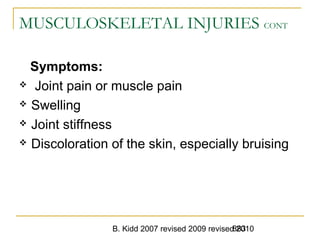 B. Kidd 2007 revised 2009 revised 2010883
MUSCULOSKELETAL INJURIES CONT
Symptoms:
 Joint pain or muscle pain
 Swelling
 Joint stiffness
 Discoloration of the skin, especially bruising
 