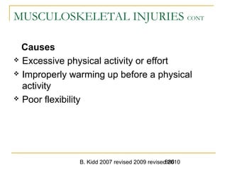 B. Kidd 2007 revised 2009 revised 2010886
MUSCULOSKELETAL INJURIES CONT
Causes
 Excessive physical activity or effort
 Improperly warming up before a physical
activity
 Poor flexibility
 
