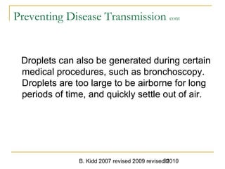 B. Kidd 2007 revised 2009 revised 201091
Preventing Disease Transmission cont
Droplets can also be generated during certain
medical procedures, such as bronchoscopy.
Droplets are too large to be airborne for long
periods of time, and quickly settle out of air.
 