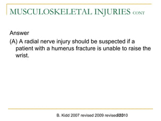B. Kidd 2007 revised 2009 revised 2010913
MUSCULOSKELETAL INJURIES CONT
Answer
(A) A radial nerve injury should be suspected if a
patient with a humerus fracture is unable to raise the
wrist.
 