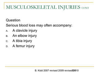 B. Kidd 2007 revised 2009 revised 2010914
MUSCULOSKELETAL INJURIES CONT
Question
Serious blood loss may often accompany:
A. A clavicle injury
B. An elbow injury
C. A tibia injury
D. A femur injury
 