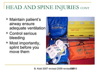 B. Kidd 2007 revised 2009 revised 2010940
HEAD AND SPINE INJURIES CONT
 Maintain patient’s
airway ensure
adequate ventilation
 Control serious
bleeding
 Most importantly,
splint before you
move them
 
