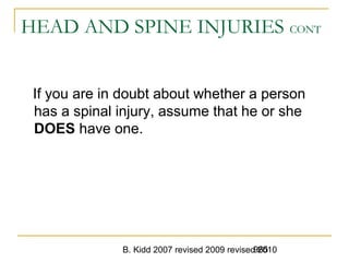 B. Kidd 2007 revised 2009 revised 2010965
HEAD AND SPINE INJURIES CONT
If you are in doubt about whether a person
has a spinal injury, assume that he or she
DOES have one.
 