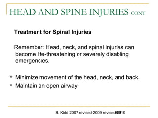 B. Kidd 2007 revised 2009 revised 2010969
HEAD AND SPINE INJURIES CONT
Treatment for Spinal Injuries
Remember: Head, neck, and spinal injuries can
become life-threatening or severely disabling
emergencies.
 Minimize movement of the head, neck, and back.
 Maintain an open airway
 