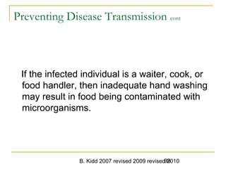 B. Kidd 2007 revised 2009 revised 201098
Preventing Disease Transmission cont
If the infected individual is a waiter, cook, or
food handler, then inadequate hand washing
may result in food being contaminated with
microorganisms.
 