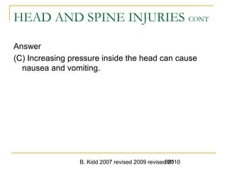 B. Kidd 2007 revised 2009 revised 2010981
HEAD AND SPINE INJURIES CONT
Answer
(C) Increasing pressure inside the head can cause
nausea and vomiting.
 