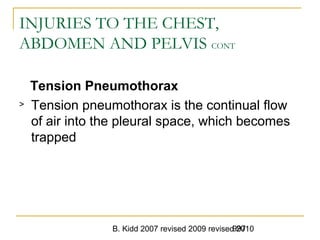 B. Kidd 2007 revised 2009 revised 2010997
INJURIES TO THE CHEST,
ABDOMEN AND PELVIS CONT
Tension Pneumothorax
> Tension pneumothorax is the continual flow
of air into the pleural space, which becomes
trapped
 