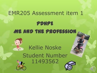 EMR205 Assessment item 1
         PDHPE
 Me and the Profession

      Kellie Noske
    Student Number
       11493562
 