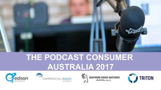 THE PODCAST CONSUMER
AUSTRALIA 2017
 