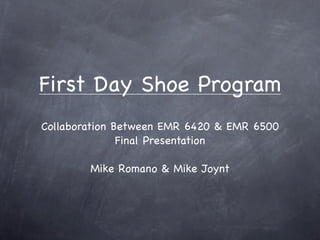 First Day Shoe Program
Collaboration Between EMR 6420 & EMR 6500
               Final Presentation

        Mike Romano & Mike Joynt
 