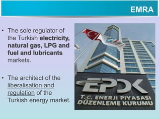 EMRA
• The sole regulator of
the Turkish electricity,
natural gas, LPG and
fuel and lubricants
markets.
• The architect of the
liberalisation and
regulation of the
Turkish energy market.
 