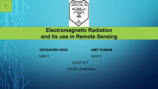 DEVASHISH NEGI AMIT KUMAR
160517 160510
G.B.P.I.E.T
PAURI, GARHWAL
Electromagnetic Radiation
and its use in Remote Sensing
1
 