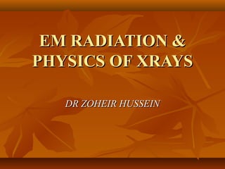 EM RADIATION &
PHYSICS OF XRAYS

   DR ZOHEIR HUSSEIN
 
