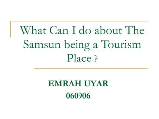 What Can I do about The Samsun being a Tourism Place  ? EMRAH UYAR 060906 