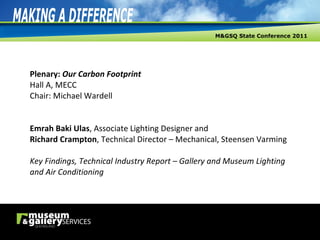 Plenary:  Our Carbon Footprint Hall A, MECC Chair: Michael Wardell Emrah Baki Ulas , Associate Lighting Designer and Richard Crampton , Technical Director – Mechanical, Steensen Varming Key Findings, Technical Industry Report – Gallery and Museum Lighting and Air Conditioning 