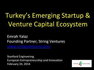 Turkey’s	
  Emerging	
  Startup	
  &	
  
Venture	
  Capital	
  Ecosystem	
  
Emrah	
  Yalaz	
  
Founding	
  Partner,	
  String	
  Ventures	
  	
  
www.stringventures.com	
  	
  
	
  

	
  
Stanford	
  Engineering	
  
European	
  Entrepreneurship	
  and	
  Innova@on	
  
February	
  24,	
  2014	
  
1	
  

 