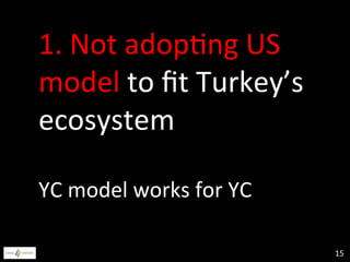 1.	
  Not	
  adop@ng	
  US	
  
model	
  to	
  ﬁt	
  Turkey’s	
  
ecosystem	
  
	
  
YC	
  model	
  works	
  for	
  YC	
  
...