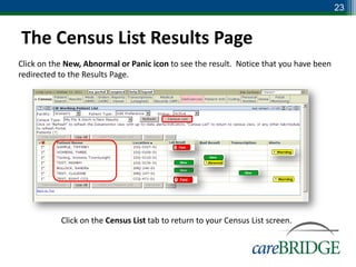23


The Census List Results Page
Click on the New, Abnormal or Panic icon to see the result. Notice that you have been
redirected to the Results Page.




           Click on the Census List tab to return to your Census List screen.
 